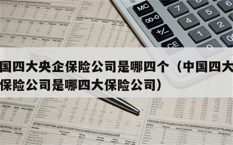 中国四大央企保险公司是哪四个（中国四大央企保险公司是哪四大保险公司）