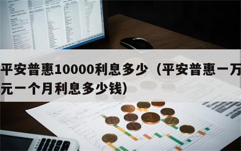 平安普惠10000利息多少（平安普惠一万元一个月利息多少钱）