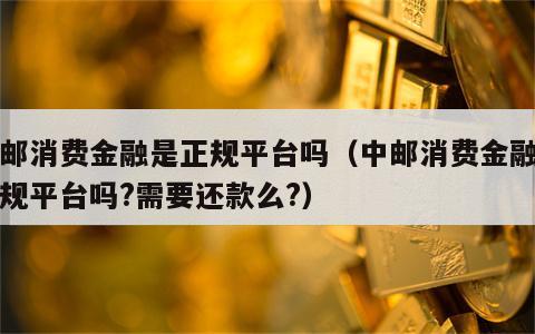 中邮消费金融是正规平台吗（中邮消费金融是正规平台吗?需要还款么?）
