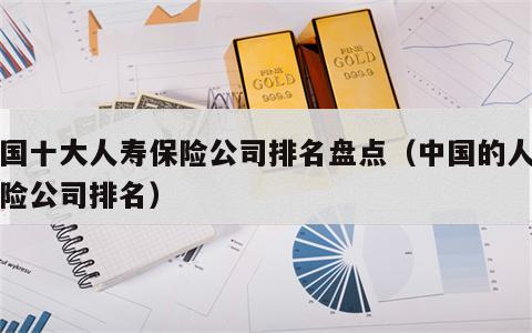 中国十大人寿保险公司排名盘点（中国的人寿保险公司排名）