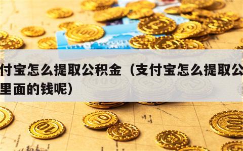 支付宝怎么提取公积金（支付宝怎么提取公积金里面的钱呢）