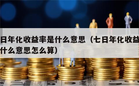 七日年化收益率是什么意思（七日年化收益率是什么意思怎么算）