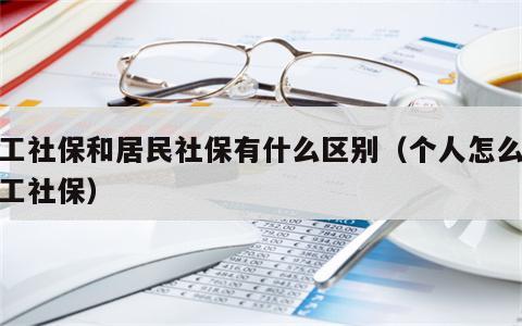 职工社保和居民社保有什么区别（个人怎么交职工社保）