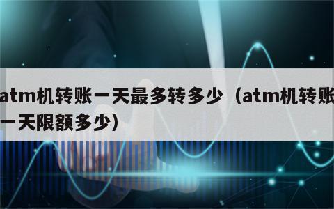 atm机转账一天最多转多少（atm机转账一天限额多少）