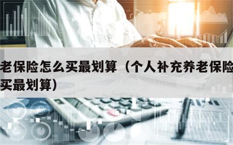 养老保险怎么买最划算（个人补充养老保险怎么买最划算）