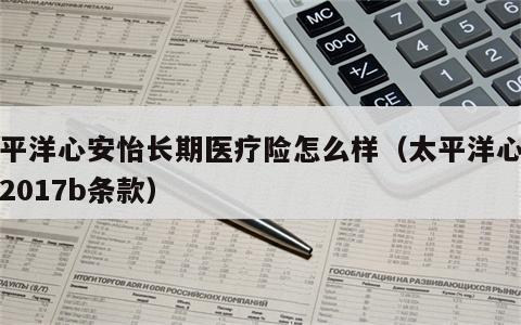 太平洋心安怡长期医疗险怎么样（太平洋心安怡2017b条款）
