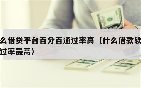 什么借贷平台百分百通过率高（什么借款软件通过率最高）