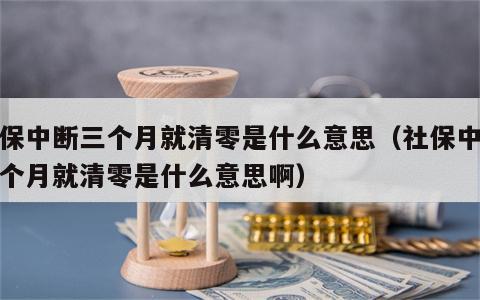 社保中断三个月就清零是什么意思（社保中断三个月就清零是什么意思啊）