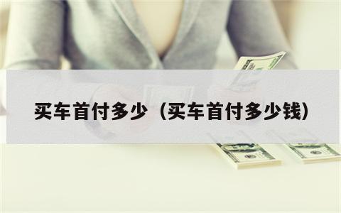 买车首付多少（买车首付多少钱）