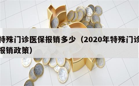 特殊门诊医保报销多少（2020年特殊门诊报销政策）