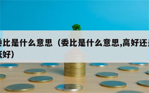委比是什么意思（委比是什么意思,高好还是低好）