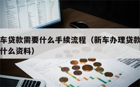 新车贷款需要什么手续流程（新车办理贷款需要什么资料）