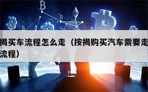 按揭买车流程怎么走（按揭购买汽车需要走哪些流程）