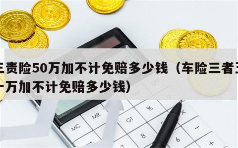 三责险50万加不计免赔多少钱（车险三者五十万加不计免赔多少钱）