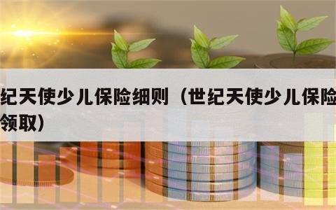 世纪天使少儿保险细则（世纪天使少儿保险怎么领取）