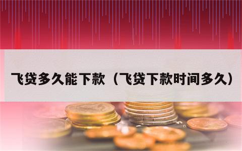 飞贷多久能下款（飞贷下款时间多久）