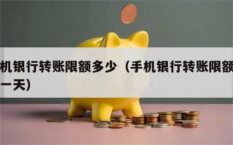 手机银行转账限额多少（手机银行转账限额多少一天）