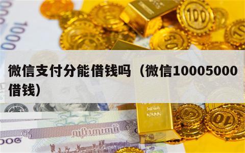 微信支付分能借钱吗（微信10005000借钱）
