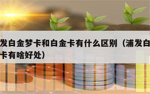 浦发白金梦卡和白金卡有什么区别（浦发白金梦卡有啥好处）