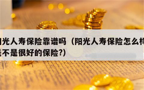 阳光人寿保险靠谱吗（阳光人寿保险怎么样?是不是很好的保险?）