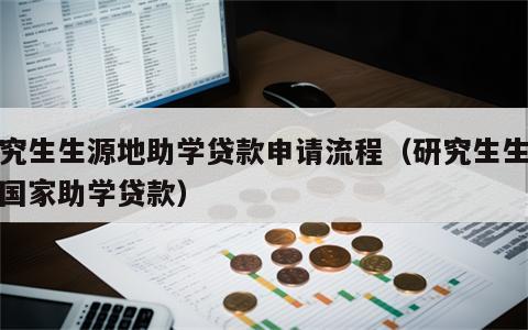 研究生生源地助学贷款申请流程（研究生生源地国家助学贷款）