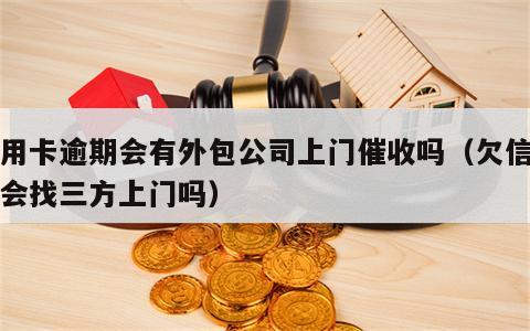 信用卡逾期会有外包公司上门催收吗（欠信用卡会找三方上门吗）