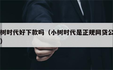 小树时代好下款吗（小树时代是正规网贷公司吗）