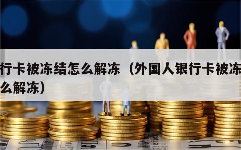 银行卡被冻结怎么解冻（外国人银行卡被冻结怎么解冻）