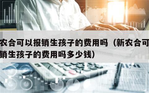 新农合可以报销生孩子的费用吗（新农合可以报销生孩子的费用吗多少钱）