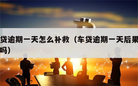 车贷逾期一天怎么补救（车贷逾期一天后果严重吗）