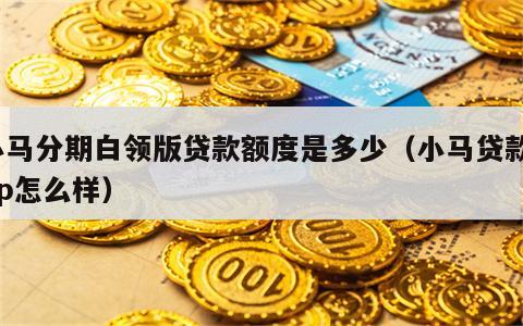 小马分期白领版贷款额度是多少（小马贷款app怎么样）
