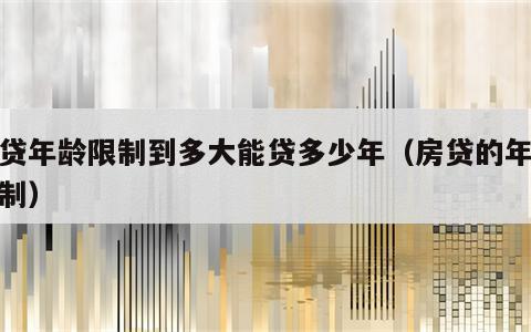 房贷年龄限制到多大能贷多少年（房贷的年龄限制）