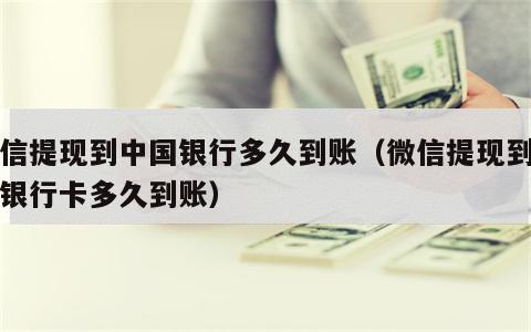 微信提现到中国银行多久到账（微信提现到中国银行卡多久到账）