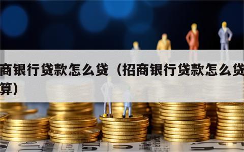 招商银行贷款怎么贷（招商银行贷款怎么贷最划算）