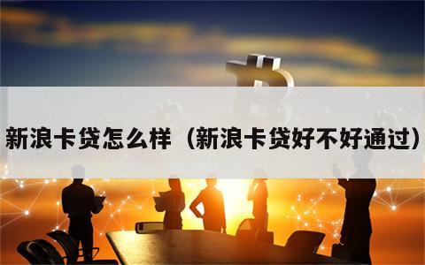 新浪卡贷怎么样（新浪卡贷好不好通过）