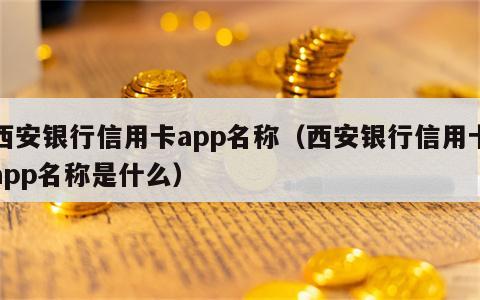 西安银行信用卡app名称（西安银行信用卡app名称是什么）