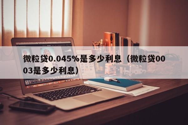 微粒贷0.045%是多少利息（微粒贷0003是多少利息）