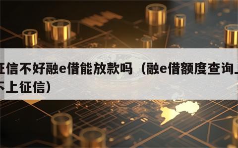 征信不好融e借能放款吗（融e借额度查询上不上征信）