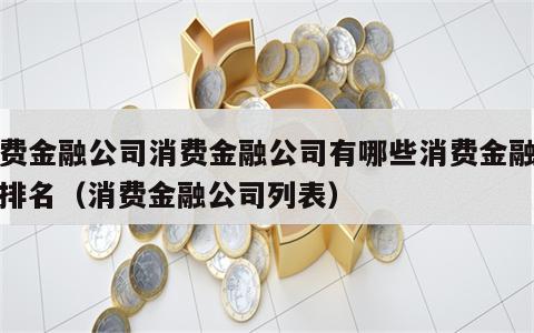 消费金融公司消费金融公司有哪些消费金融公司排名（消费金融公司列表）