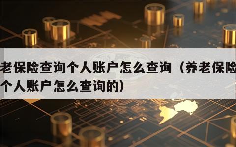 养老保险查询个人账户怎么查询（养老保险查询个人账户怎么查询的）