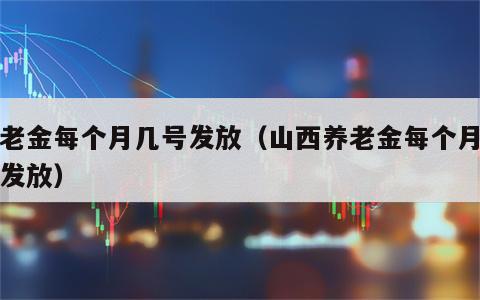 养老金每个月几号发放（山西养老金每个月几号发放）