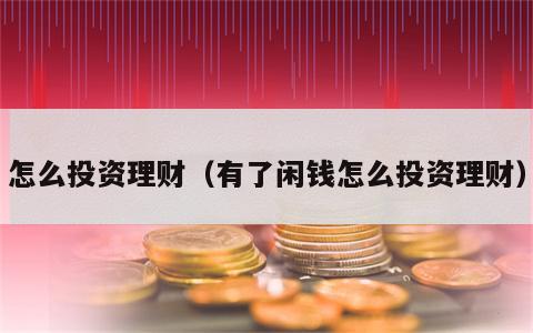 怎么投资理财（有了闲钱怎么投资理财）