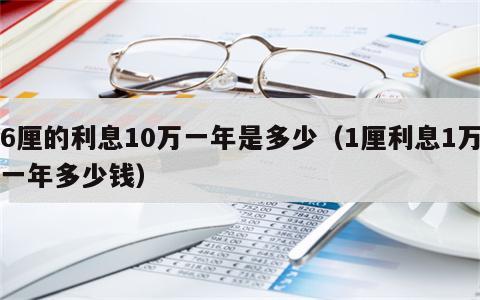 6厘的利息10万一年是多少（1厘利息1万一年多少钱）