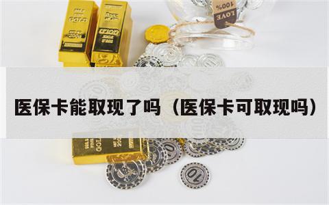 医保卡能取现了吗（医保卡可取现吗）