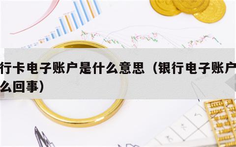 银行卡电子账户是什么意思（银行电子账户是怎么回事）