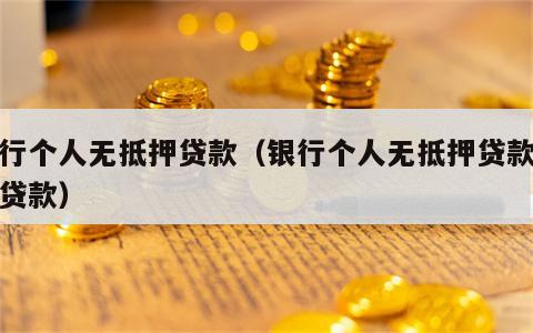 银行个人无抵押贷款（银行个人无抵押贷款怎么贷款）