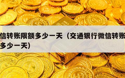 微信转账限额多少一天（交通银行微信转账限额多少一天）