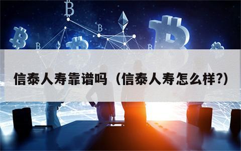 信泰人寿靠谱吗（信泰人寿怎么样?）