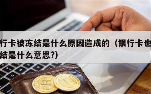 银行卡被冻结是什么原因造成的（银行卡也被冻结是什么意思?）