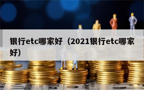 银行etc哪家好（2021银行etc哪家好）